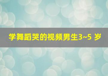 学舞蹈哭的视频男生3~5 岁